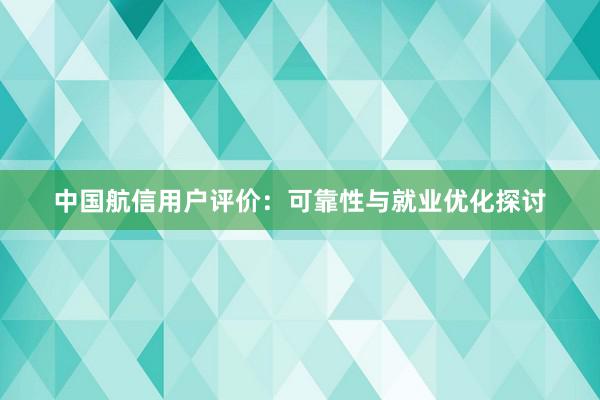 中国航信用户评价：可靠性与就业优化探讨